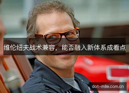 维伦纽夫战术兼容，能否融入新体系成看点