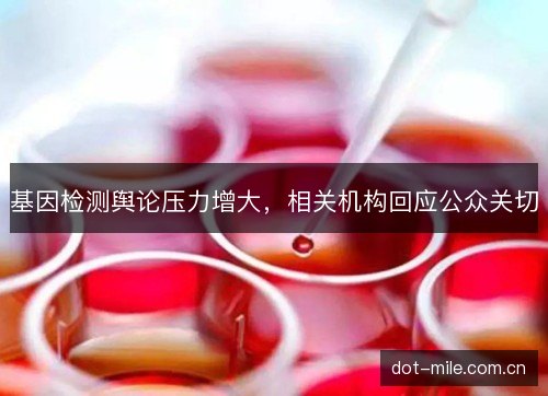 基因检测舆论压力增大，相关机构回应公众关切